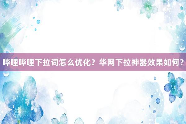 哔哩哔哩下拉词怎么优化？华网下拉神器效果如何？