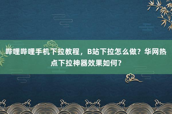 哔哩哔哩手机下拉教程，B站下拉怎么做？华网热点下拉神器效果如何？