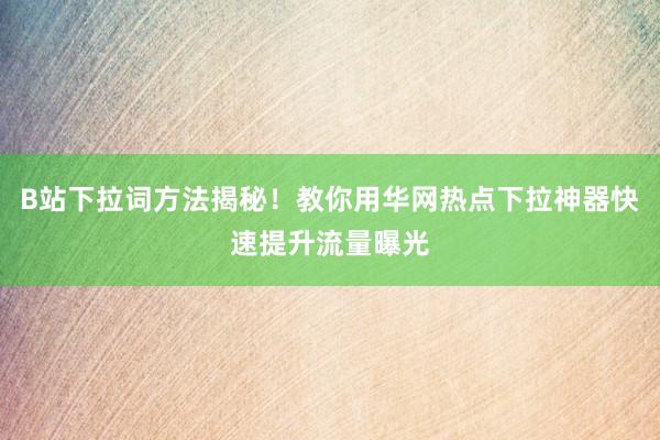 B站下拉词方法揭秘！教你用华网热点下拉神器快速提升流量曝光