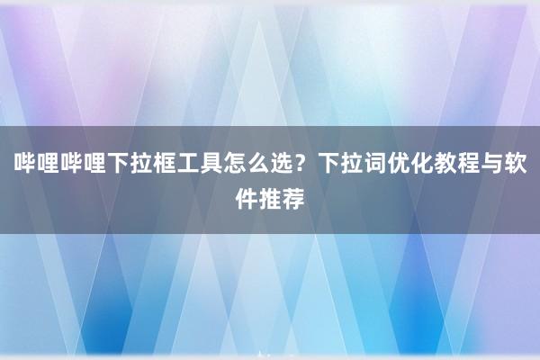哔哩哔哩下拉框工具怎么选？下拉词优化教程与软件推荐