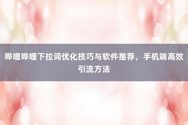 哔哩哔哩下拉词优化技巧与软件推荐，手机端高效引流方法