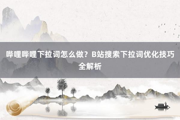 哔哩哔哩下拉词怎么做？B站搜索下拉词优化技巧全解析