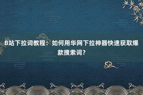 B站下拉词教程：如何用华网下拉神器快速获取爆款搜索词？