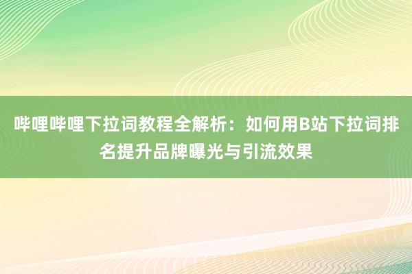 哔哩哔哩下拉词教程全解析：如何用B站下拉词排名提升品牌曝光与引流效果