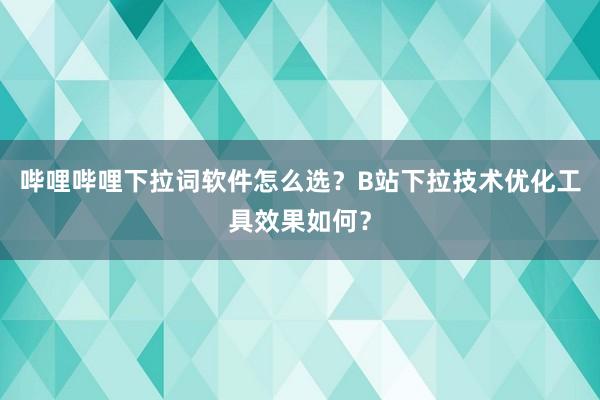 哔哩哔哩下拉词软件怎么选？B站下拉技术优化工具效果如何？