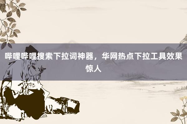 哔哩哔哩搜索下拉词神器，华网热点下拉工具效果惊人