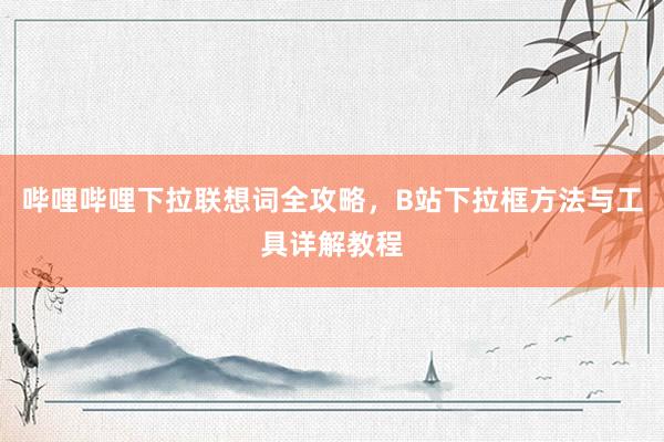 哔哩哔哩下拉联想词全攻略，B站下拉框方法与工具详解教程