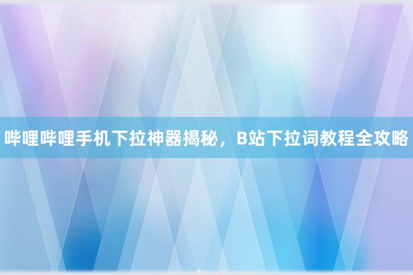 哔哩哔哩手机下拉神器揭秘，B站下拉词教程全攻略