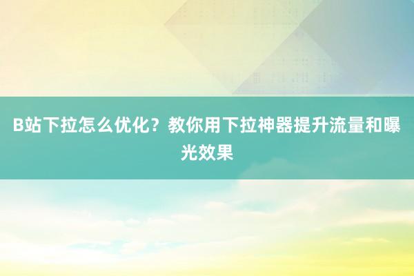 B站下拉怎么优化？教你用下拉神器提升流量和曝光效果