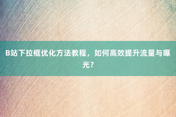 B站下拉框优化方法教程，如何高效提升流量与曝光？