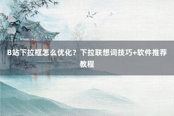 B站下拉框怎么优化？下拉联想词技巧+软件推荐教程