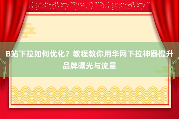 B站下拉如何优化？教程教你用华网下拉神器提升品牌曝光与流量