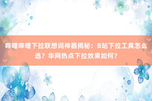 哔哩哔哩下拉联想词神器揭秘：B站下拉工具怎么选？华网热点下拉效果如何？