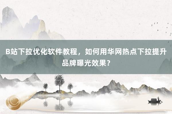 B站下拉优化软件教程，如何用华网热点下拉提升品牌曝光效果？