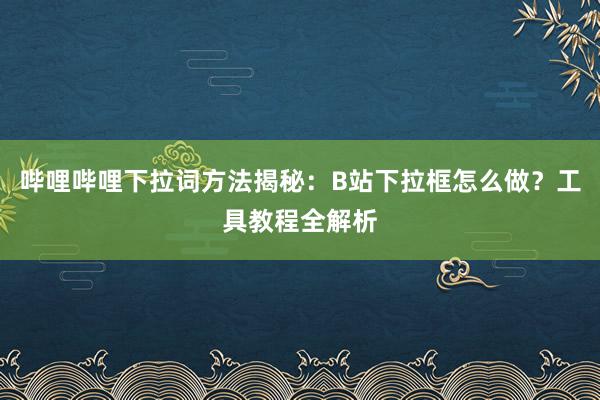 哔哩哔哩下拉词方法揭秘：B站下拉框怎么做？工具教程全解析