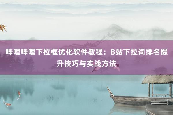 哔哩哔哩下拉框优化软件教程：B站下拉词排名提升技巧与实战方法