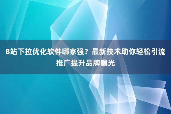 B站下拉优化软件哪家强？最新技术助你轻松引流推广提升品牌曝光