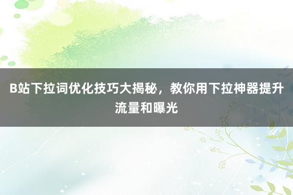 B站下拉词优化技巧大揭秘，教你用下拉神器提升流量和曝光
