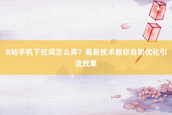 B站手机下拉词怎么弄？最新技术教你自助优化引流效果