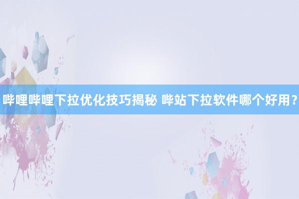 哔哩哔哩下拉优化技巧揭秘 哔站下拉软件哪个好用？