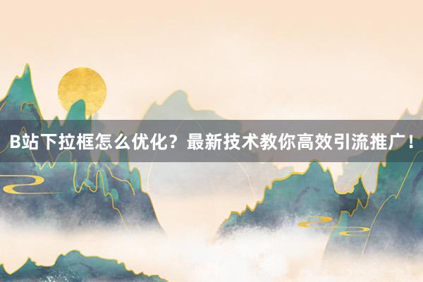 B站下拉框怎么优化？最新技术教你高效引流推广！