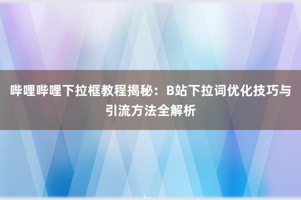 哔哩哔哩下拉框教程揭秘：B站下拉词优化技巧与引流方法全解析