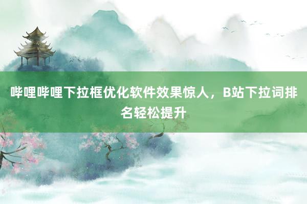 哔哩哔哩下拉框优化软件效果惊人，B站下拉词排名轻松提升