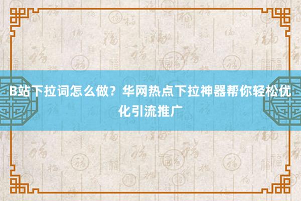 B站下拉词怎么做？华网热点下拉神器帮你轻松优化引流推广