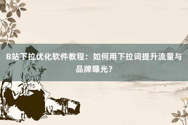 B站下拉优化软件教程：如何用下拉词提升流量与品牌曝光？