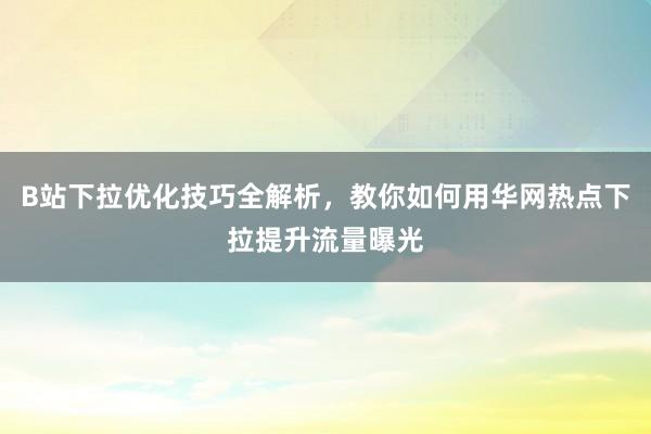 B站下拉优化技巧全解析，教你如何用华网热点下拉提升流量曝光
