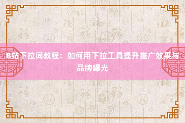 B站下拉词教程：如何用下拉工具提升推广效果与品牌曝光