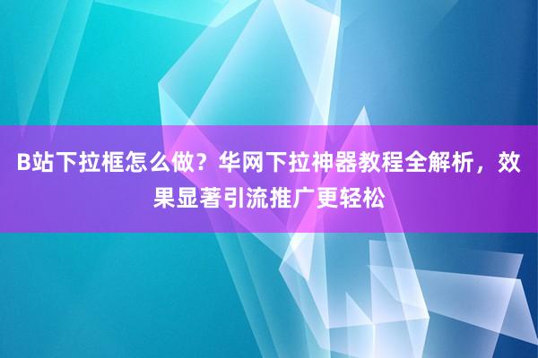 B站下拉框怎么做？华网下拉神器教程全解析，效果显著引流推广更轻松