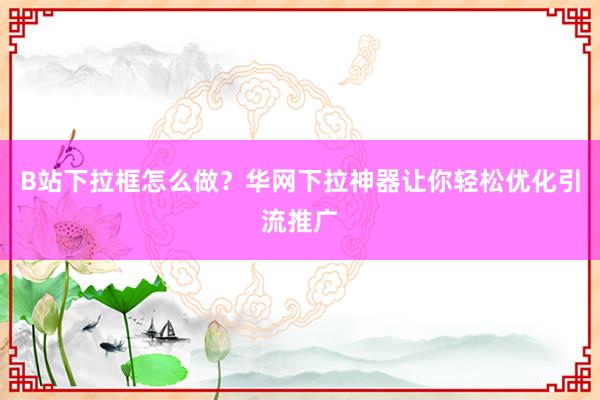 B站下拉框怎么做？华网下拉神器让你轻松优化引流推广