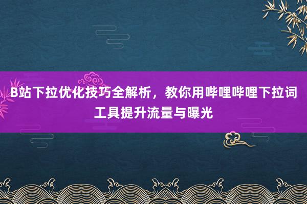 B站下拉优化技巧全解析，教你用哔哩哔哩下拉词工具提升流量与曝光