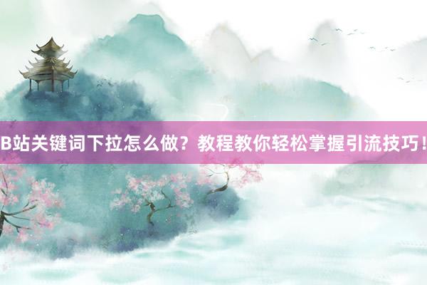 B站关键词下拉怎么做？教程教你轻松掌握引流技巧！
