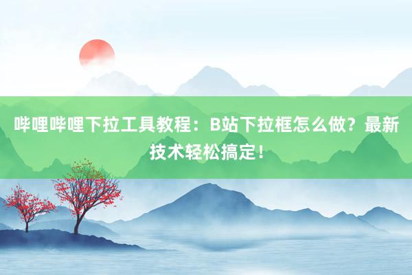 哔哩哔哩下拉工具教程：B站下拉框怎么做？最新技术轻松搞定！