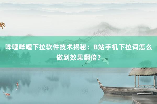 哔哩哔哩下拉软件技术揭秘：B站手机下拉词怎么做到效果翻倍？