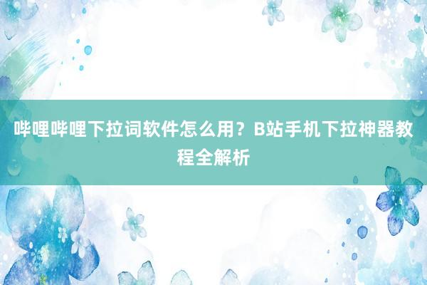哔哩哔哩下拉词软件怎么用？B站手机下拉神器教程全解析
