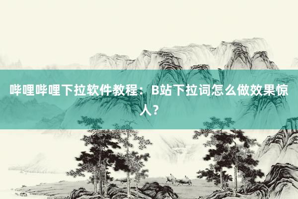 哔哩哔哩下拉软件教程：B站下拉词怎么做效果惊人？