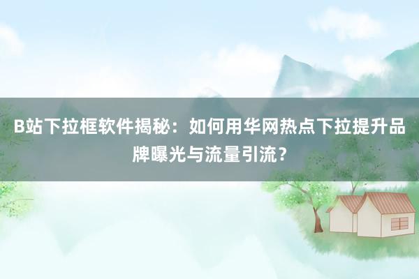 B站下拉框软件揭秘：如何用华网热点下拉提升品牌曝光与流量引流？