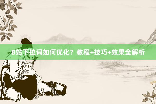 B站下拉词如何优化？教程+技巧+效果全解析