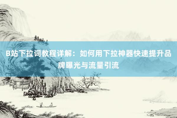 B站下拉词教程详解：如何用下拉神器快速提升品牌曝光与流量引流