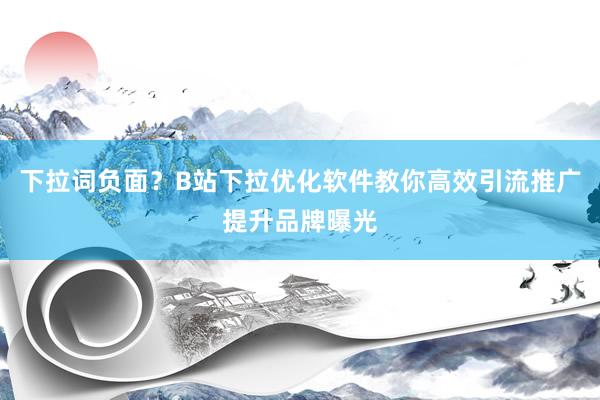 下拉词负面？B站下拉优化软件教你高效引流推广提升品牌曝光