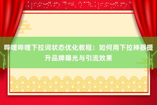 哔哩哔哩下拉词状态优化教程：如何用下拉神器提升品牌曝光与引流效果