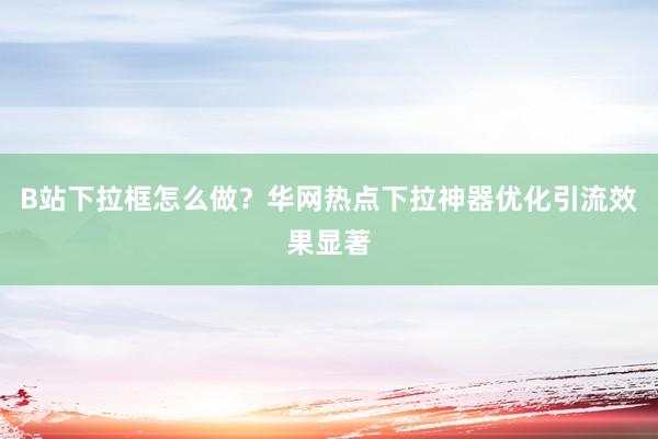 B站下拉框怎么做？华网热点下拉神器优化引流效果显著