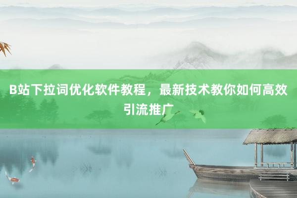 B站下拉词优化软件教程，最新技术教你如何高效引流推广