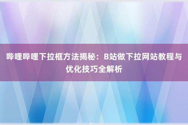 哔哩哔哩下拉框方法揭秘：B站做下拉网站教程与优化技巧全解析