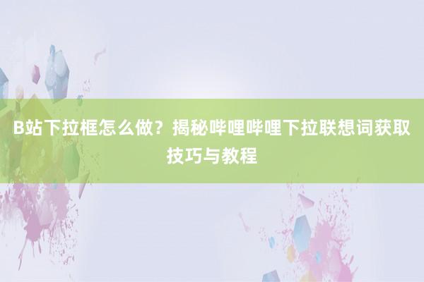 B站下拉框怎么做？揭秘哔哩哔哩下拉联想词获取技巧与教程