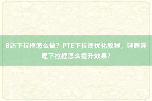 B站下拉框怎么做？PTE下拉词优化教程，哔哩哔哩下拉框怎么提升效果？