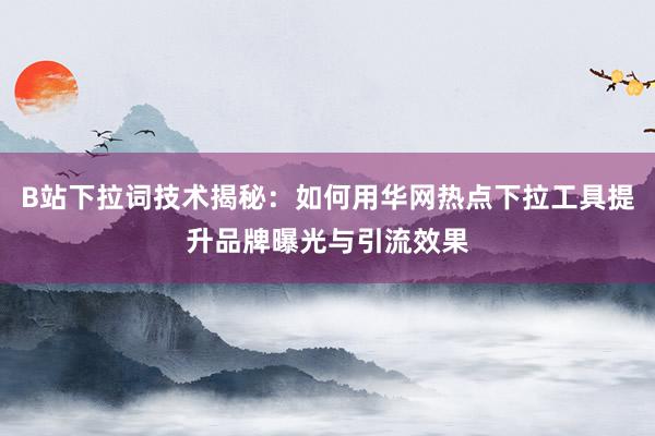 B站下拉词技术揭秘：如何用华网热点下拉工具提升品牌曝光与引流效果